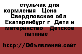 стульчик для кормления › Цена ­ 1 500 - Свердловская обл., Екатеринбург г. Дети и материнство » Детское питание   